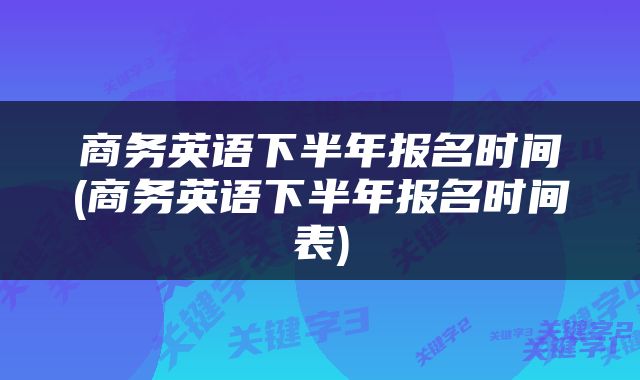 商务英语下半年报名时间(商务英语下半年报名时间表)