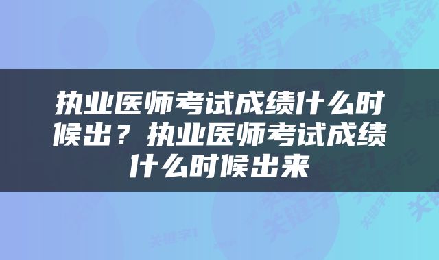 执业医师考试成绩什么时候出？执业医师考试成绩什么时候出来