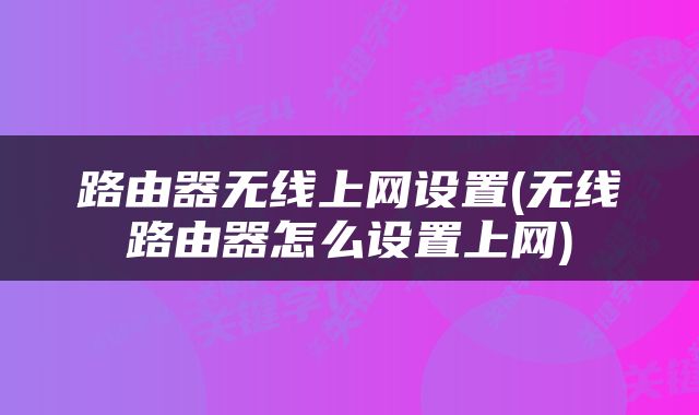 路由器无线上网设置(无线路由器怎么设置上网)