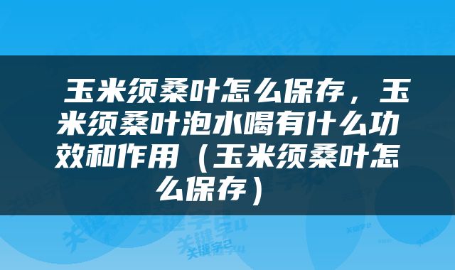  玉米须桑叶怎么保存，玉米须桑叶泡水喝有什么功效和作用（玉米须桑叶怎么保存） 
