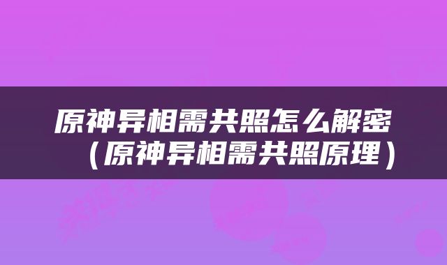 原神异相需共照怎么解密（原神异相需共照原理）