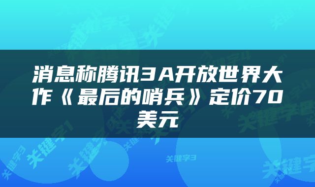 消息称腾讯3A开放世界大作《最后的哨兵》定价70美元
