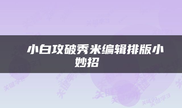  小白攻破秀米编辑排版小妙招 