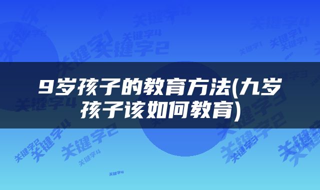 9岁孩子的教育方法(九岁孩子该如何教育)