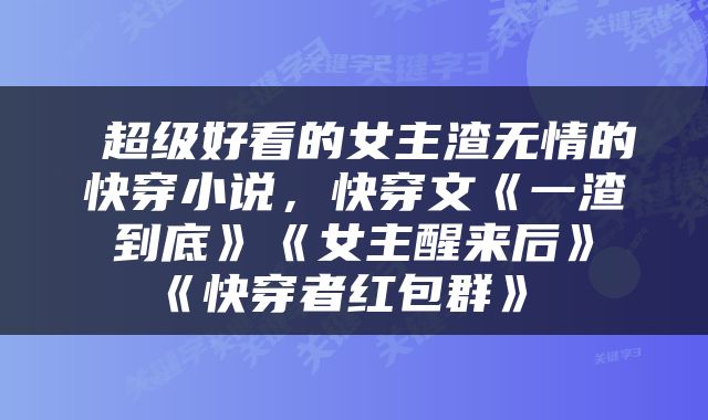  超级好看的女主渣无情的快穿小说，快穿文《一渣到底》《女主醒来后》《快穿者红包群》 