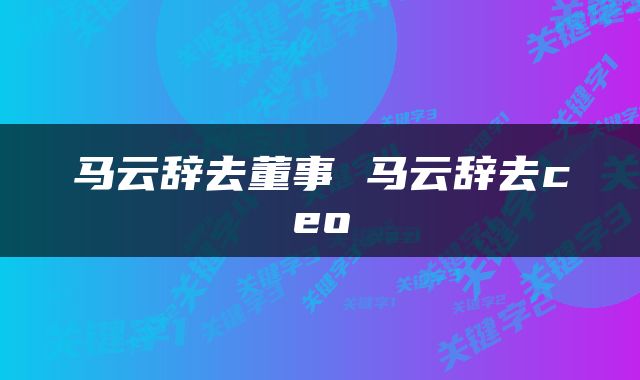 马云辞去董事 马云辞去ceo