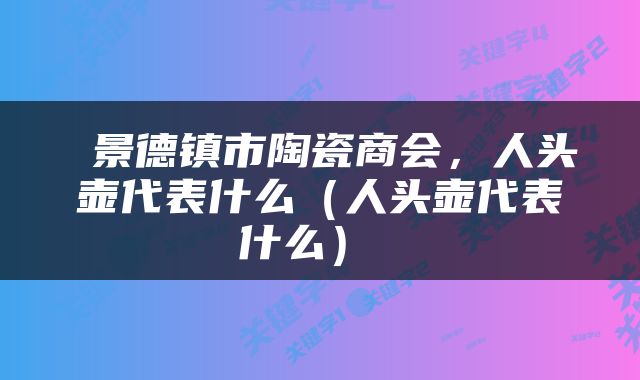  景德镇市陶瓷商会，人头壶代表什么（人头壶代表什么） 