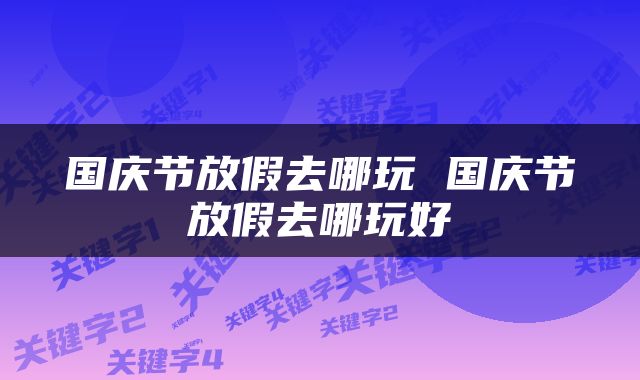 国庆节放假去哪玩 国庆节放假去哪玩好