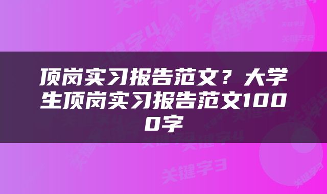 顶岗实习报告范文？大学生顶岗实习报告范文1000字