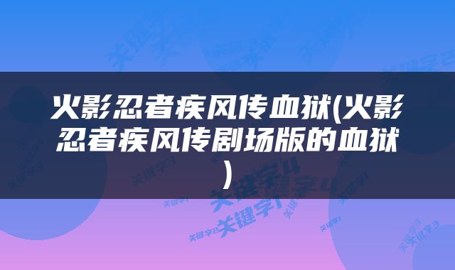 火影忍者疾风传血狱(火影忍者疾风传剧场版的血狱)