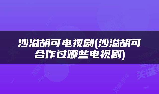 沙溢胡可电视剧(沙溢胡可合作过哪些电视剧)