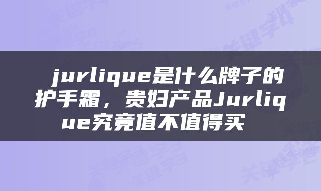  jurlique是什么牌子的护手霜，贵妇产品Jurlique究竟值不值得买 