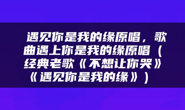  遇见你是我的缘原唱，歌曲遇上你是我的缘原唱（经典老歌《不想让你哭》《遇见你是我的缘》） 