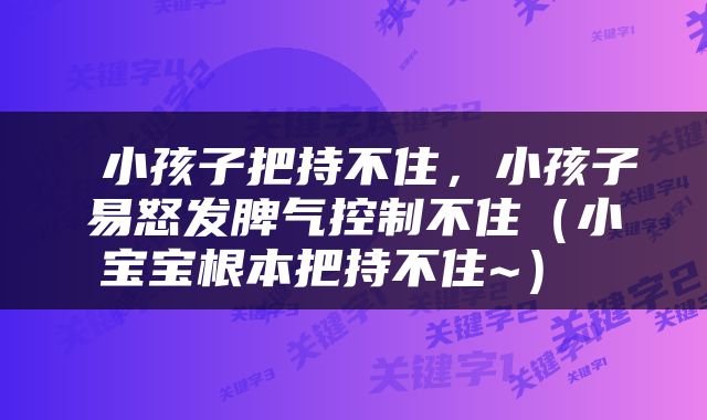  小孩子把持不住，小孩子易怒发脾气控制不住（小宝宝根本把持不住~） 