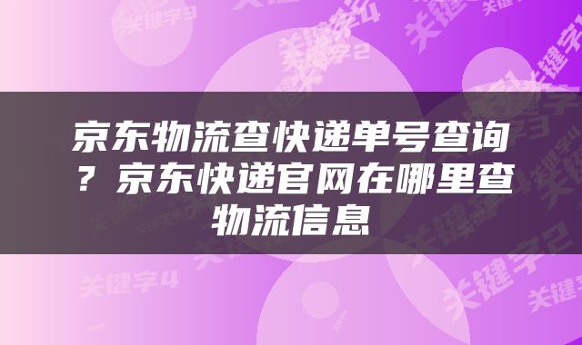 京东物流查快递单号查询？京东快递官网在哪里查物流信息