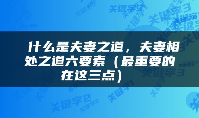  什么是夫妻之道，夫妻相处之道六要素（最重要的在这三点） 