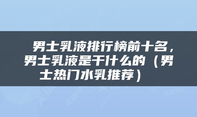  男士乳液排行榜前十名，男士乳液是干什么的（男士热门水乳推荐） 