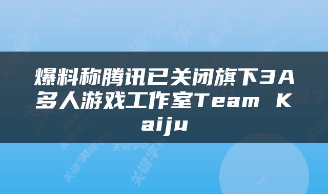 爆料称腾讯已关闭旗下3A多人游戏工作室Team Kaiju