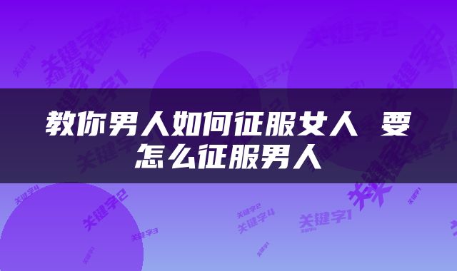 教你男人如何征服女人 要怎么征服男人