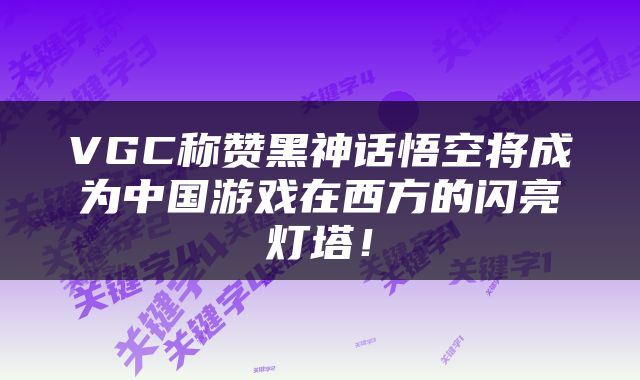 VGC称赞黑神话悟空将成为中国游戏在西方的闪亮灯塔！