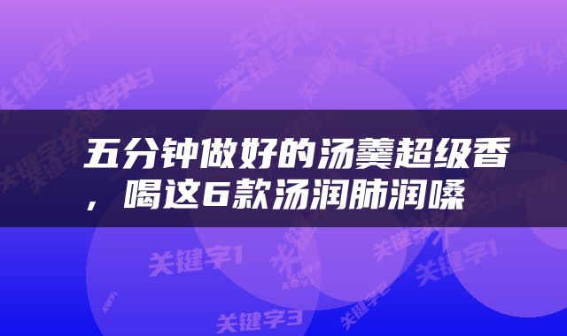  五分钟做好的汤羹超级香，喝这6款汤润肺润嗓 