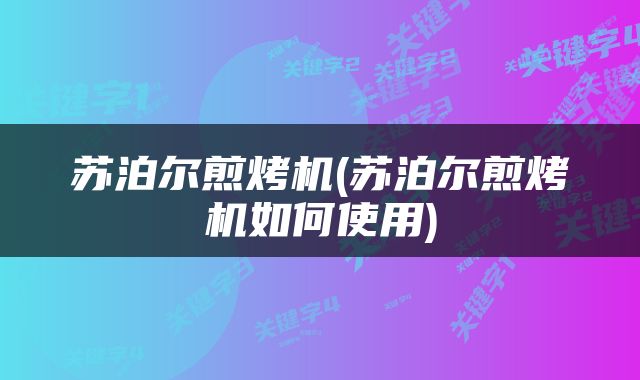 苏泊尔煎烤机(苏泊尔煎烤机如何使用)