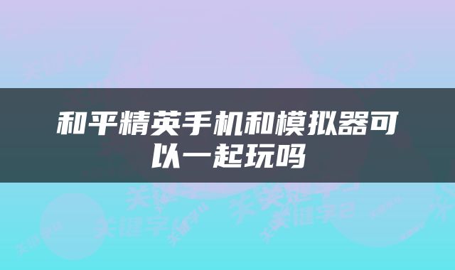 和平精英手机和模拟器可以一起玩吗