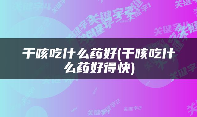 干咳吃什么药好(干咳吃什么药好得快)