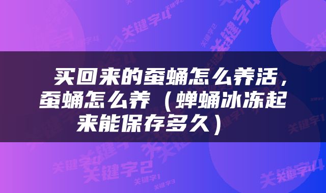  买回来的蚕蛹怎么养活，蚕蛹怎么养（蝉蛹冰冻起来能保存多久） 