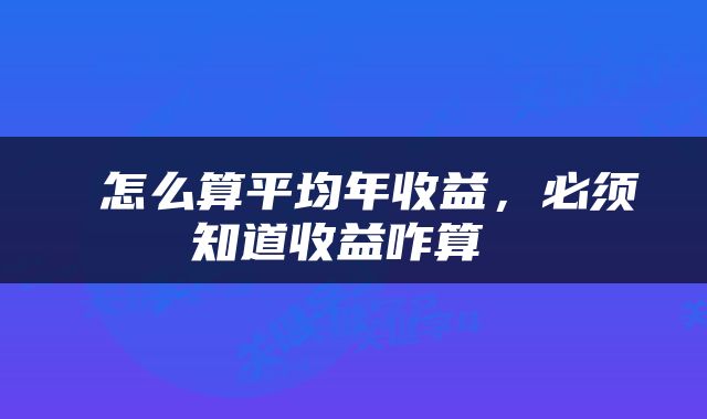  怎么算平均年收益，必须知道收益咋算 