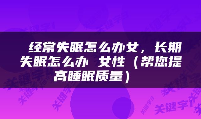  经常失眠怎么办女，长期失眠怎么办 女性（帮您提高睡眠质量） 