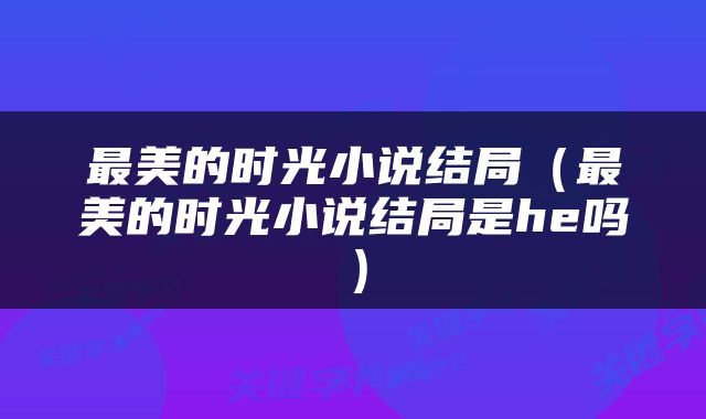 最美的时光小说结局（最美的时光小说结局是he吗）