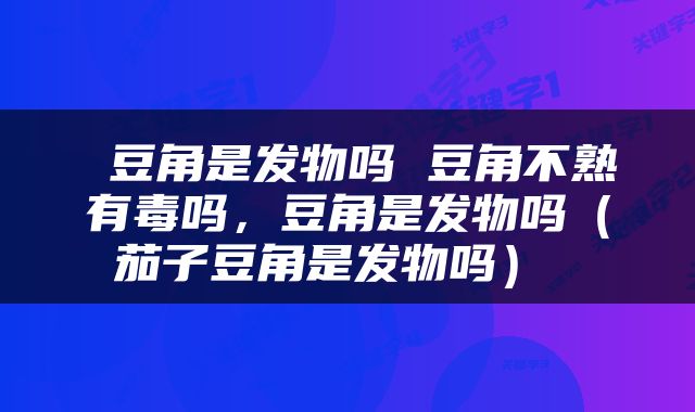  豆角是发物吗 豆角不熟有毒吗，豆角是发物吗（茄子豆角是发物吗） 