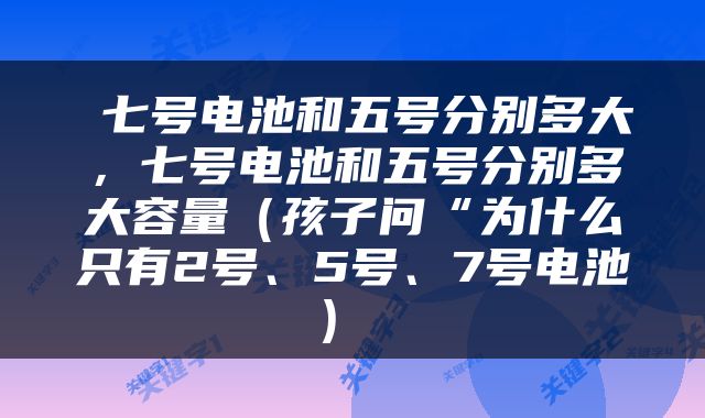  七号电池和五号分别多大，七号电池和五号分别多大容量（孩子问“为什么只有2号、5号、7号电池） 