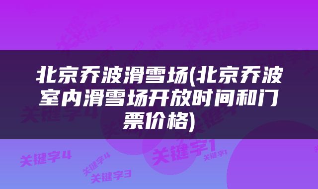 北京乔波滑雪场(北京乔波室内滑雪场开放时间和门票价格)
