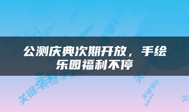 公测庆典次期开放，手绘乐园福利不停
