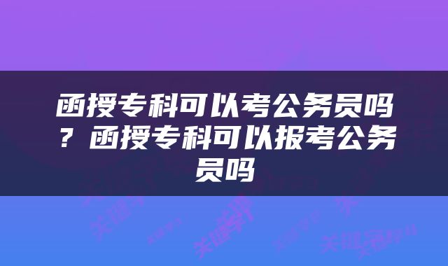 函授专科可以考公务员吗？函授专科可以报考公务员吗