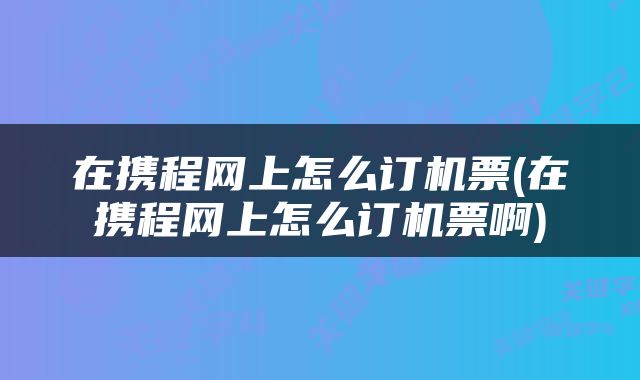 在携程网上怎么订机票(在携程网上怎么订机票啊)