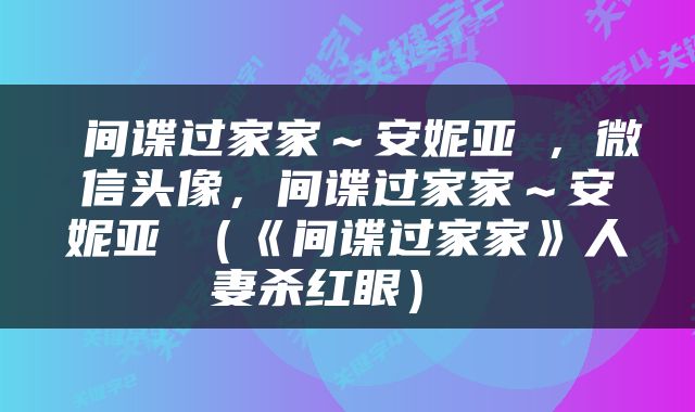  间谍过家家～安妮亚✨，微信头像，间谍过家家～安妮亚✨（《间谍过家家》人妻杀红眼） 