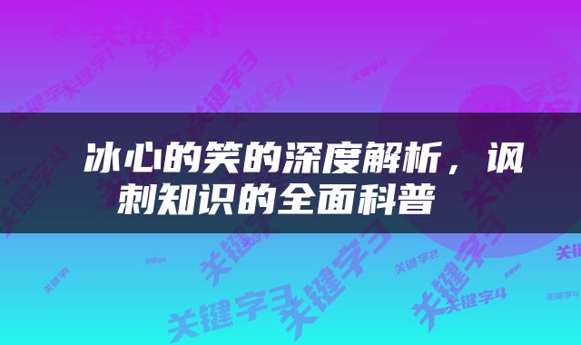  冰心的笑的深度解析，讽刺知识的全面科普 