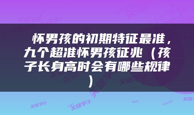  怀男孩的初期特征最准，九个超准怀男孩征兆（孩子长身高时会有哪些规律） 