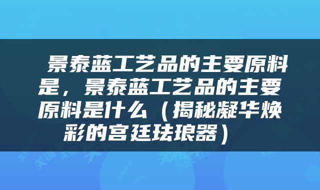  景泰蓝工艺品的主要原料是，景泰蓝工艺品的主要原料是什么（揭秘凝华焕彩的宫廷珐琅器） 