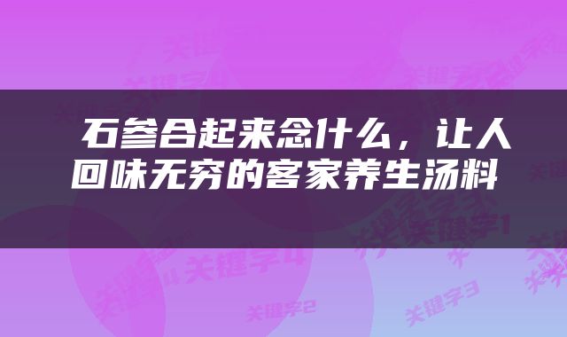  石参合起来念什么，让人回味无穷的客家养生汤料 