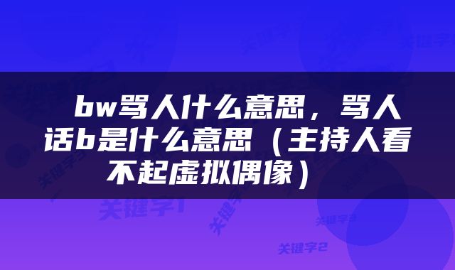  bw骂人什么意思，骂人话b是什么意思（主持人看不起虚拟偶像） 