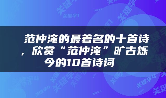  范仲淹的最著名的十首诗，欣赏“范仲淹”旷古烁今的10首诗词 