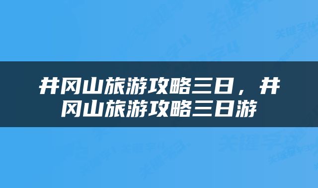 井冈山旅游攻略三日，井冈山旅游攻略三日游
