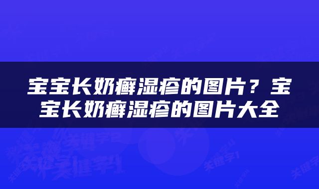 宝宝长奶癣湿疹的图片？宝宝长奶癣湿疹的图片大全