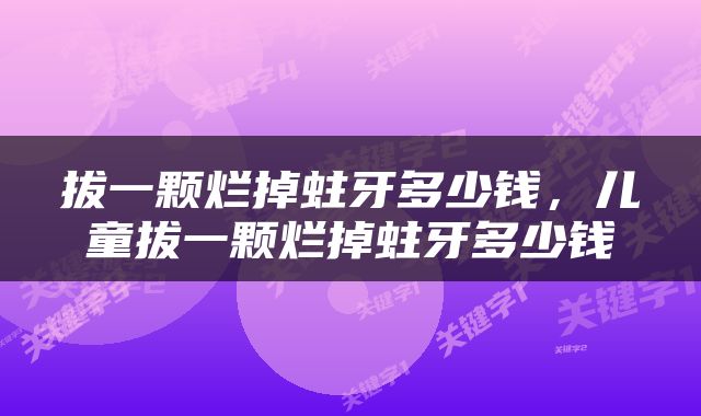 拔一颗烂掉蛀牙多少钱，儿童拔一颗烂掉蛀牙多少钱