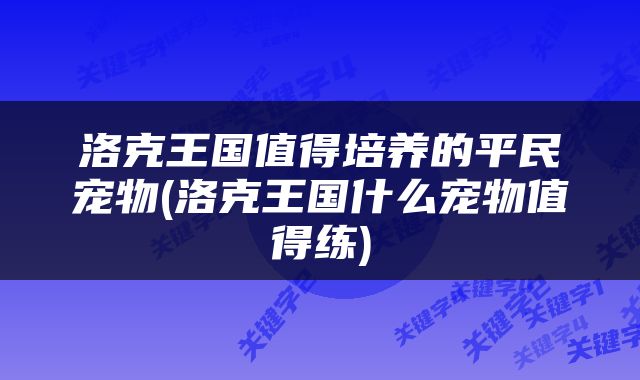 洛克王国值得培养的平民宠物(洛克王国什么宠物值得练)