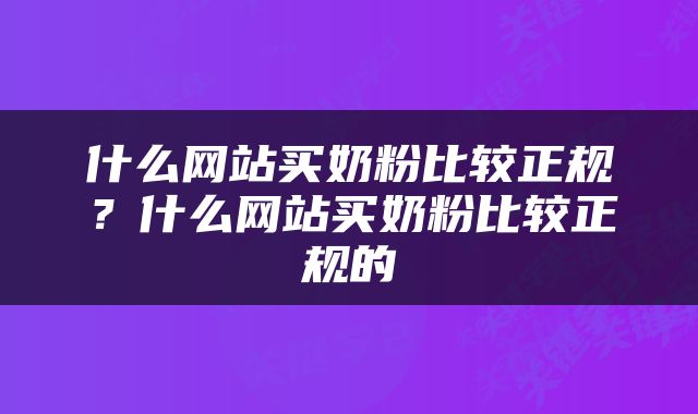 什么网站买奶粉比较正规？什么网站买奶粉比较正规的